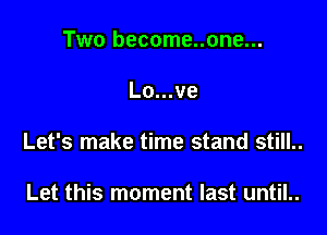 Two become..one...

Lo...ve

Let's make time stand still..

Let this moment last until..