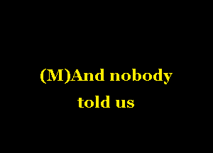 (M)And nobody

told us