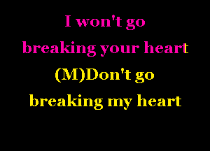 I won't go
breaking your heart
(M)Don't g0
breaking my heart