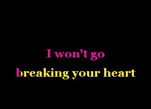 I won't go

breaking your heart