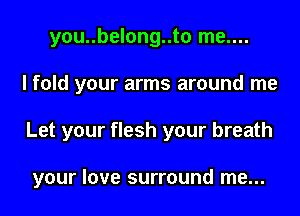 you..belong..to me....

I fold your arms around me

Let your flesh your breath

your love surround me...