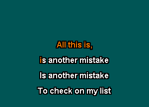 All this is,
is another mistake

Is another mistake

To check on my list