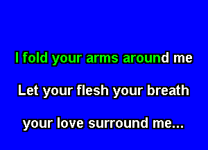 I fold your arms around me

Let your flesh your breath

your love surround me...