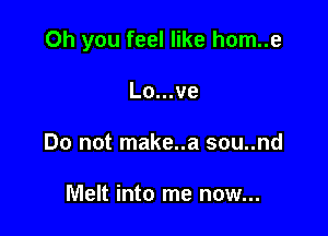 Oh you feel like hom..e

Lo...ve
Do not make..a sou..nd

Melt into me now...