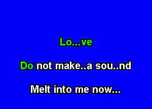 Lo...ve

Do not make..a sou..nd

Melt into me now...