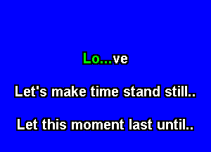 Lo...ve

Let's make time stand still..

Let this moment last until..