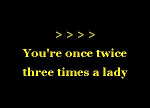 )))

You're once twice

three times a lady