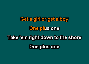 Get a girl or get a boy

One plus one
Take 'em right down to the shore

One plus one