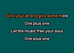 Give your all and give some more

One plus one

Let the music free your soul

One plus one