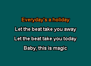 Everyday's a holiday
Let the beat take you away

Let the beat take you today

Baby, this is magic
