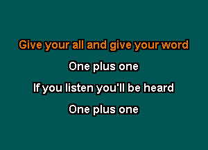 Give your all and give your word

One plus one
lfyou listen you'll be heard

One plus one