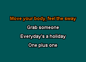 Move your body, feel the sway

Grab someone

Everyday's a holiday

One plus one