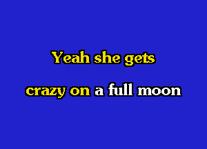 Yeah she gets

crazy on a full moon