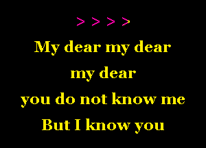 o o o o
My dear my dear
my dear
you do not know me

But I know you