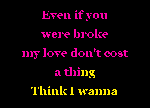 Even if you
were broke
my love don't cost
a thing

Think I wanna