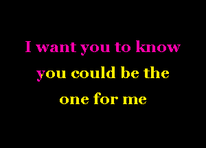 I want you to know

you could be the

one for me