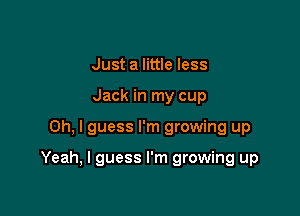Just a little less
Jack in my cup

Oh, I guess I'm growing up

Yeah, I guess I'm growing up