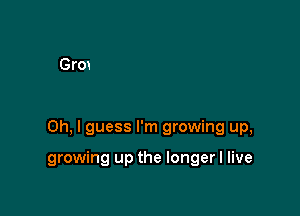 Oh, I guess I'm growing up,

growing up the longer I live