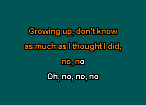 Growing up, don't know

as much as lthoughtl did,

no, no

Oh, no, no, no