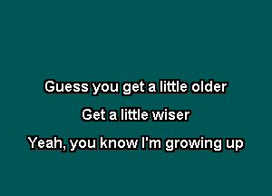 Guess you get a little older

Get a little wiser

Yeah, you know I'm growing up