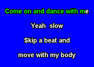 Come on and dance with me
Yeah slow

Skip a beat and

move with my body