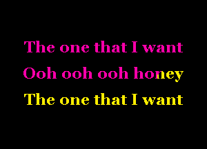 The one that I want
Ooh ooh ooh honey
The one that I want