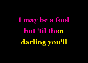 I may be a fool

but 'til then

darling you'll