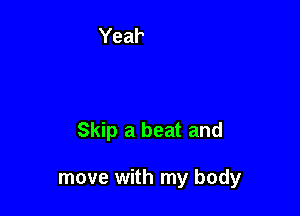 Skip a beat and

move with my body