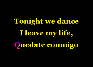 Tonight we dance
I leave my life,

Quedate conmigo

g