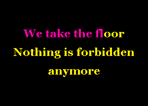 We take the floor
Nothing is forbidden

anymore