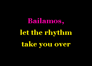 Bailamos,

let the rhythm

take you over