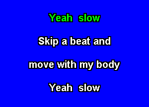 Yeah slow

Skip a beat and

move with my body

Yeah slow