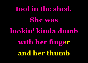 tool in the shed.
She was
lookin' kinda dumb
with her finger
and her thumb