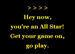)

Hey now,

you're an All Star!

Get your game on,

go play.