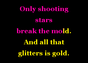 Only shooting
stars

break the mold.
And all that

glitters is gold.