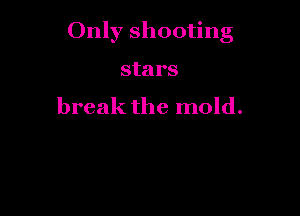 Only shooting

stars

break the mold.