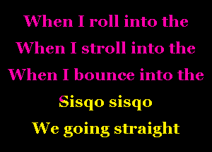 When I roll into the
When I stroll into the
When I bounce into the
Sisqo sisqo

We going straight