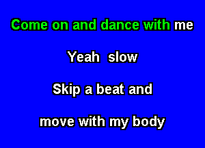Come on and dance with me
Yeah slow

Skip a beat and

move with my body
