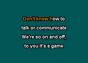 Don't know how to

talk or communicate

We're so on and off,

to you it's a game