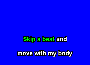 Skip a beat and

move with my body