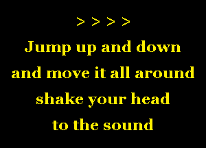 Jump up and down
and move it all around
shake your head

to the sound