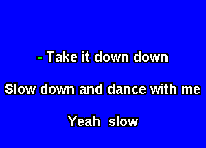 - Take it down down

Slow down and dance with me

Yeah slow