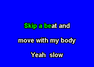 Skip a beat and

move with my body

Yeah slow