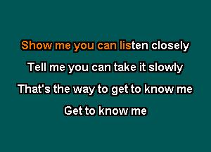 Show me you can listen closely

Tell me you can take it slowly

That's the way to get to know me

Get to know me