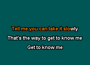 Tell me you can take it slowly

That's the way to get to know me

Get to know me