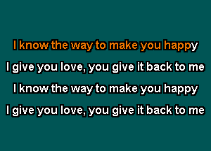 I know the way to make you happy
I give you love, you give it back to me
I know the way to make you happy

I give you love, you give it back to me