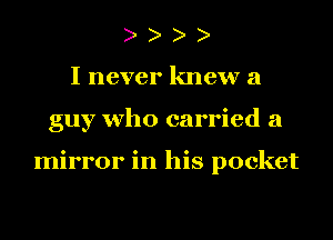 I never knew a
guy who carried a

mirror in his pocket