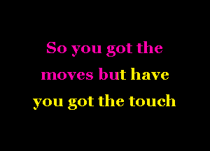 So you got the

moves but have

you got the touch