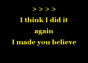 I think I did it

again

I made you believe
