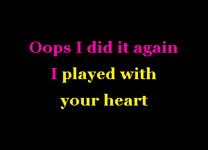 Oops I did it again

I played with

your heart